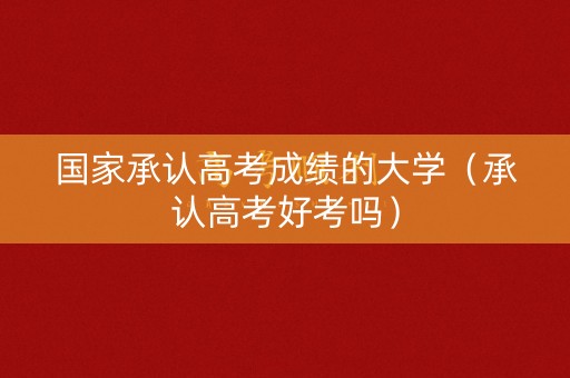国家承认高考成绩的大学(承认高考好考吗) 国家承认高考成绩的大学(承认高考好考吗)