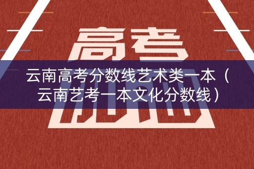 云南高考分数线艺术类一本(云南艺考一本文化分数线) 云南高考分数线艺术类一本(云南艺考一本文化分数线)