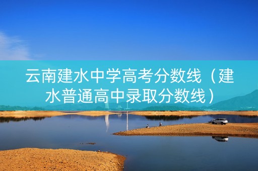 云南建水中学高考分数线(建水普通高中录取分数线) 云南建水中学高考分数线(建水普通高中录取分数线)