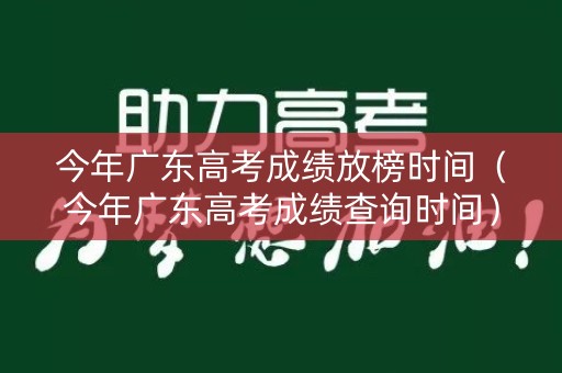 今年广东高考成绩放榜时间(今年广东高考成绩查询时间) 今年广东高考成绩放榜时间(今年广东高考成绩查询时间)