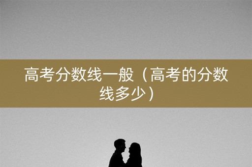 高考分数线一般(高考的分数线多少) 高考分数线一般(高考的分数线多少)