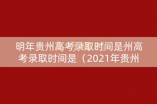 明年贵州高考录取时间是州高考录取时间是（2021年贵州高考什么时候录取）