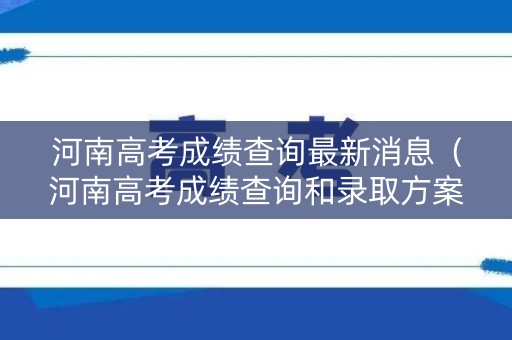 河南高考成绩查询最新消息(河南高考成绩查询和录取方案) 河南高考成绩查询最新消息(河南高考成绩查询和录取方案)