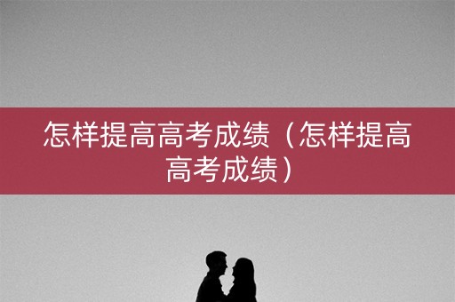 怎样提高高考成绩(怎样提高高考成绩) 怎样提高高考成绩(怎样提高高考成绩)