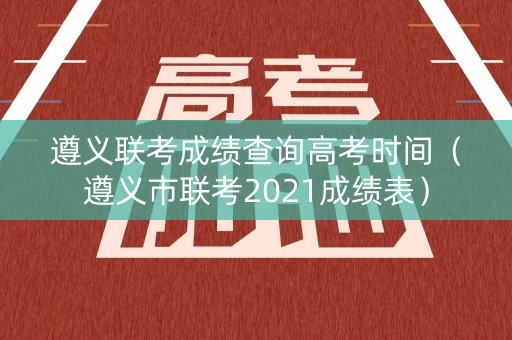 遵义联考成绩查询高考时间(遵义市联考2021成绩表) 遵义联考成绩查询高考时间(遵义市联考2021成绩表)
