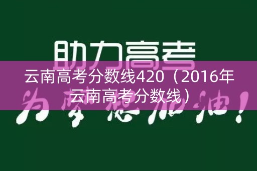 云南高考分数线420(2016年云南高考分数线) 云南高考分数线420(2016年云南高考分数线)
