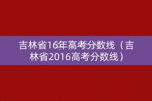 吉林省16年高考分数线(吉林省2016高考分数线) 吉林省16年高考分数线(吉林省2016高考分数线)
