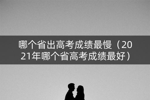 哪个省出高考成绩最慢(2021年哪个省高考成绩最好) 哪个省出高考成绩最慢(2021年哪个省高考成绩最好)