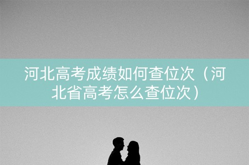 河北高考成绩如何查位次（河北省高考怎么查位次）