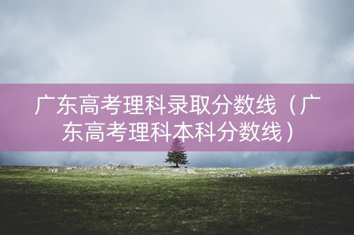 广东高考理科录取分数线(广东高考理科本科分数线) 广东高考理科录取分数线(广东高考理科本科分数线)