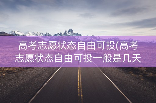 高考志愿状态自由可投(高考志愿状态自由可投一般是几天) 高考志愿状态自由可投(高考志愿状态自由可投一般是几天)