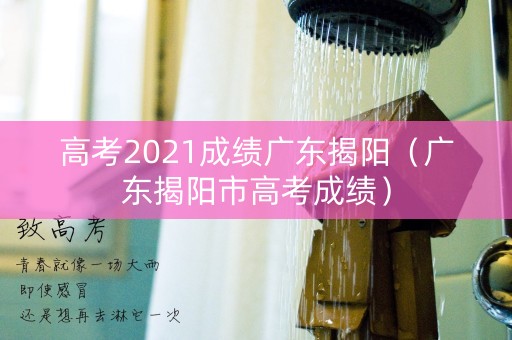 高考2021成绩广东揭阳(广东揭阳市高考成绩) 高考2021成绩广东揭阳(广东揭阳市高考成绩)