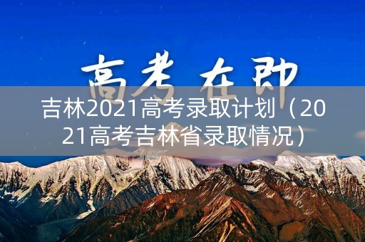 吉林2021高考录取计划(2021高考吉林省录取情况) 吉林2021高考录取计划(2021高考吉林省录取情况)