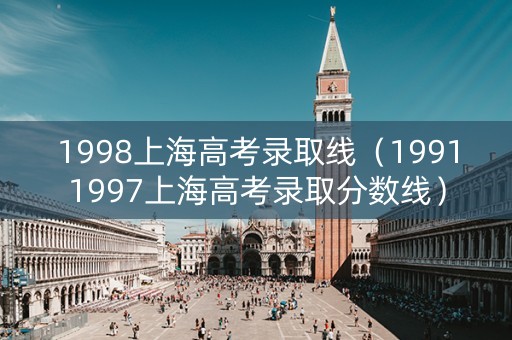 1998上海高考录取线(19911997上海高考录取分数线) 1998上海高考录取线(19911997上海高考录取分数线)