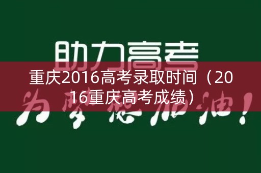 重庆2016高考录取时间（2016重庆高考成绩）
