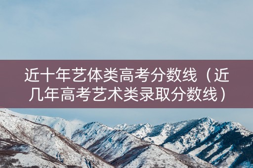 近十年艺体类高考分数线(近几年高考艺术类录取分数线) 近十年艺体类高考分数线(近几年高考艺术类录取分数线)