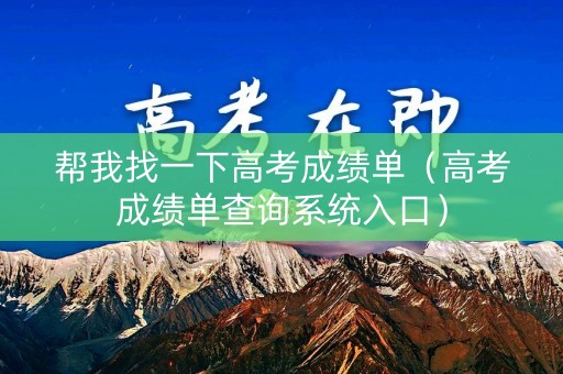帮我找一下高考成绩单(高考成绩单查询系统入口) 帮我找一下高考成绩单(高考成绩单查询系统入口)