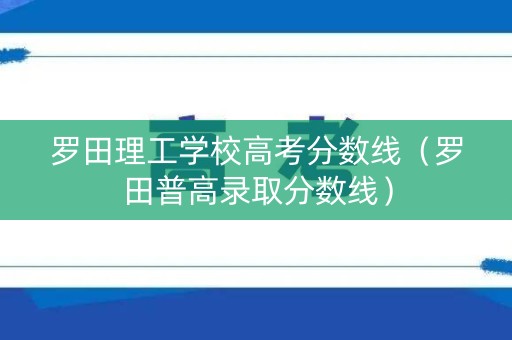 罗田理工学校高考分数线(罗田普高录取分数线) 罗田理工学校高考分数线(罗田普高录取分数线)