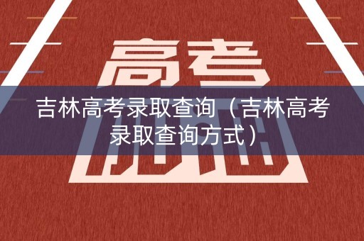吉林高考录取查询(吉林高考录取查询方式) 吉林高考录取查询(吉林高考录取查询方式)