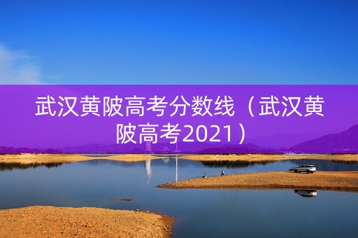 武汉黄陂高考分数线(武汉黄陂高考2021) 武汉黄陂高考分数线(武汉黄陂高考2021)