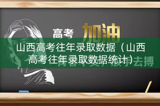 山西高考往年录取数据(山西高考往年录取数据统计) 山西高考往年录取数据(山西高考往年录取数据统计)