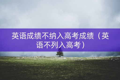 英语成绩不纳入高考成绩(英语不列入高考) 英语成绩不纳入高考成绩(英语不列入高考)