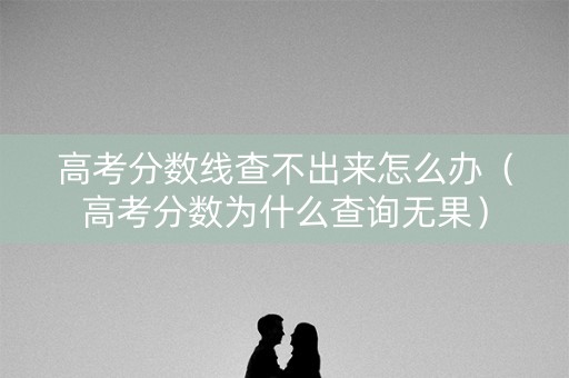 高考分数线查不出来怎么办(高考分数为什么查询无果) 高考分数线查不出来怎么办(高考分数为什么查询无果)