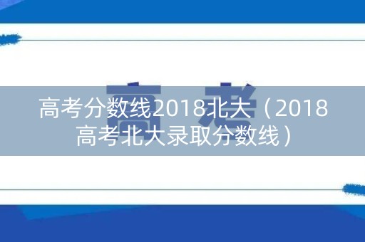 高考分数线2018北大(2018高考北大录取分数线) 高考分数线2018北大(2018高考北大录取分数线)