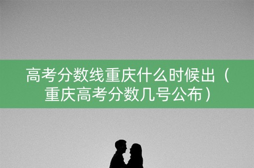 高考分数线重庆什么时候出（重庆高考分数几号公布）
