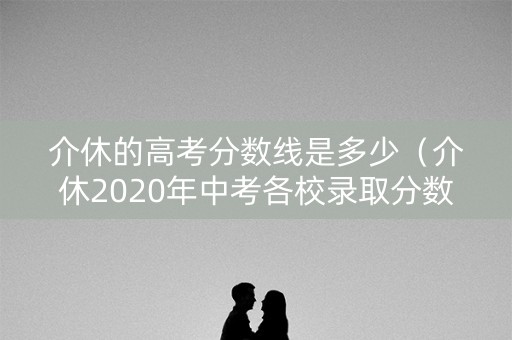 介休的高考分数线是多少（介休2020年中考各校录取分数线）