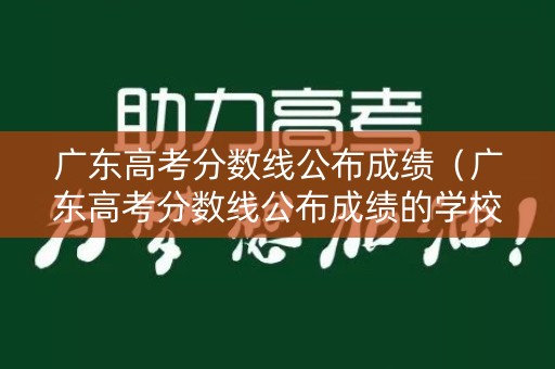 广东高考分数线公布成绩(广东高考分数线公布成绩的学校) 广东高考分数线公布成绩(广东高考分数线公布成绩的学校)
