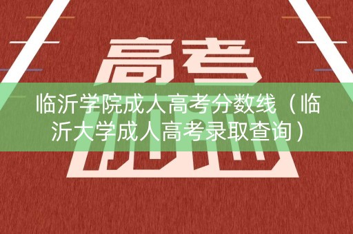 临沂学院成人高考分数线（临沂大学成人高考录取查询）