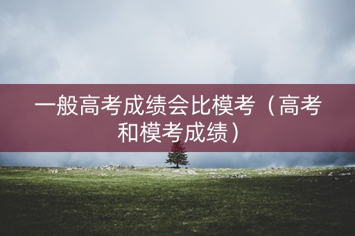 一般高考成绩会比模考(高考和模考成绩) 一般高考成绩会比模考(高考和模考成绩)
