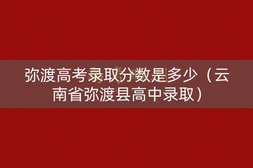 弥渡高考录取分数是多少（云南省弥渡县高中录取）