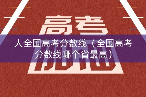 人全国高考分数线(全国高考分数线哪个省最高) 人全国高考分数线(全国高考分数线哪个省最高)