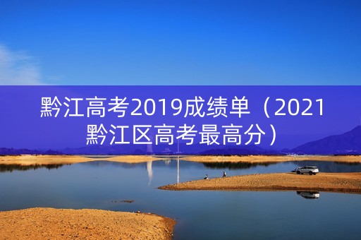 黔江高考2019成绩单（2021黔江区高考最高分）