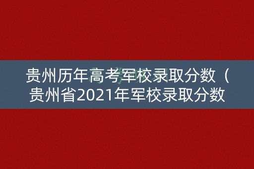 贵州历年高考军校录取分数(贵州省2021年军校录取分数线) 贵州历年高考军校录取分数(贵州省2021年军校录取分数线)