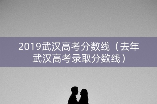 2019武汉高考分数线(去年武汉高考录取分数线) 2019武汉高考分数线(去年武汉高考录取分数线)