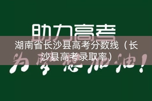 湖南省长沙县高考分数线(长沙县高考录取率) 湖南省长沙县高考分数线(长沙县高考录取率)