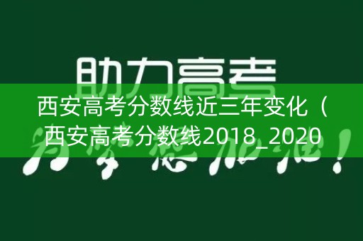 西安高考分数线近三年变化（西安高考分数线2018_2020）
