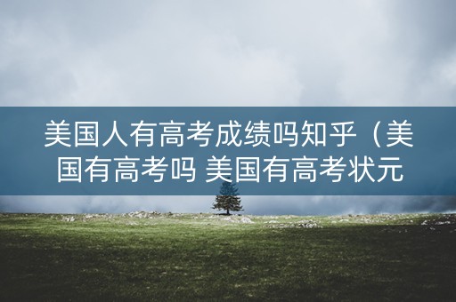 美国人有高考成绩吗知乎(美国有高考吗 美国有高考状元吗) 美国人有高考成绩吗知乎(美国有高考吗 美国有高考状元吗)