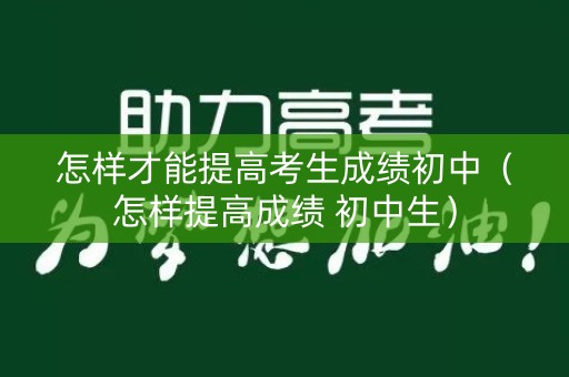 怎样才能提高考生成绩初中(怎样提高成绩 初中生) 怎样才能提高考生成绩初中(怎样提高成绩 初中生)