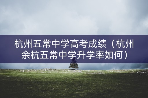 杭州五常中学高考成绩（杭州余杭五常中学升学率如何）