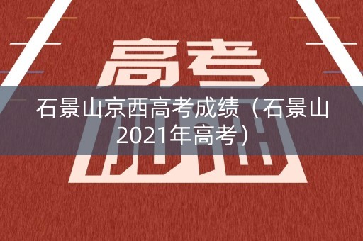 石景山京西高考成绩（石景山2021年高考）