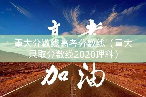 重大分数线高考分数线（重大录取分数线2020理科）