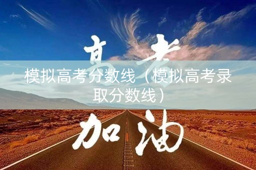 模拟高考分数线（模拟高考录取分数线）