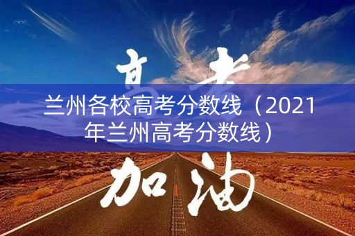 兰州各校高考分数线(2021年兰州高考分数线) 兰州各校高考分数线(2021年兰州高考分数线)