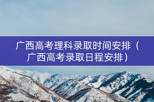 广西高考理科录取时间安排（广西高考录取日程安排）