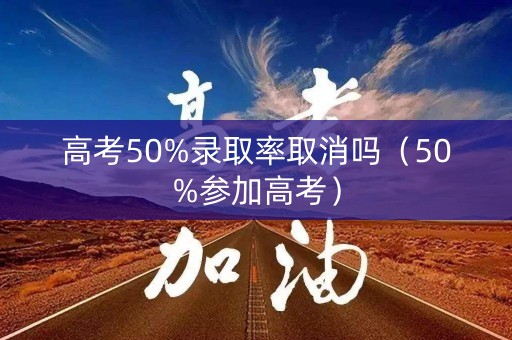 高考50%录取率取消吗（50%参加高考）