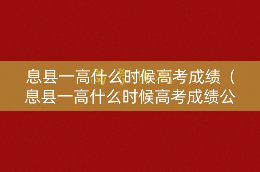 息县一高什么时候高考成绩（息县一高什么时候高考成绩公布）